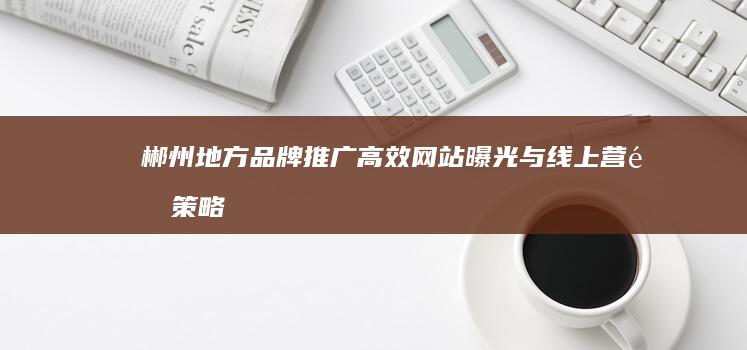 郴州地方品牌推广：高效网站曝光与线上营销策略