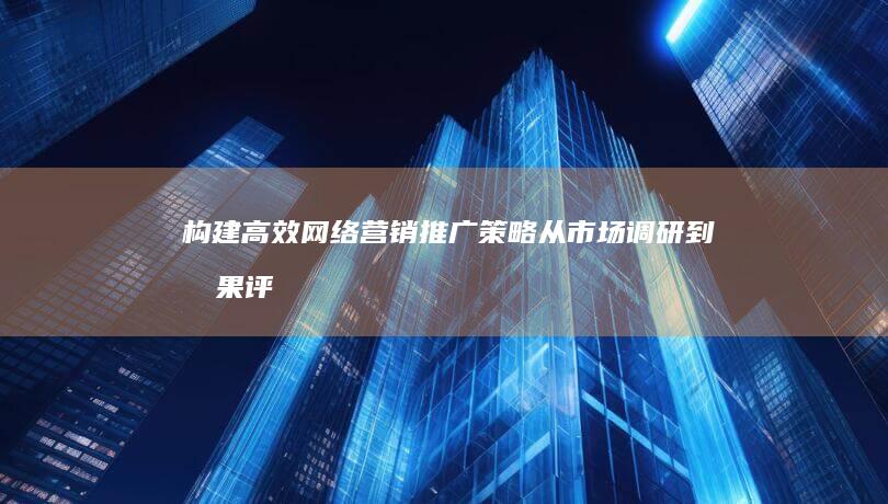 构建高效网络营销推广策略：从市场调研到效果评估的七步骤指南