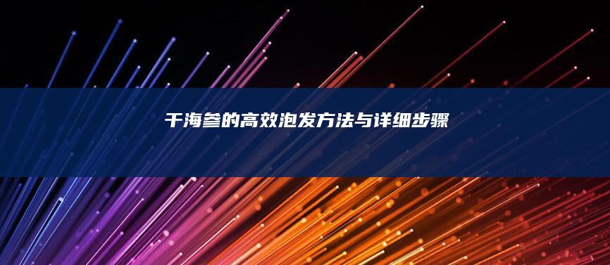 干海参的高效泡发方法与详细步骤